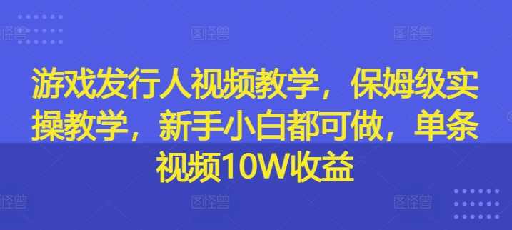 游戏发行人视频教学，保姆级实操教学，新手小白都可做，单条视频10W收益,课程,发展,直播,定位,第1张