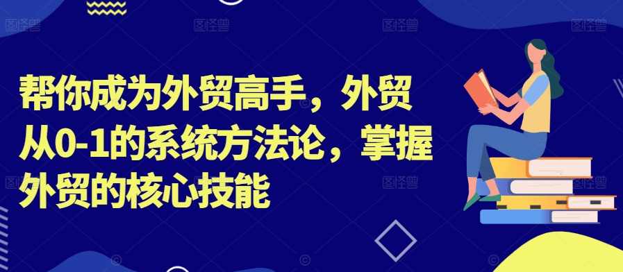 帮你成为外贸高手，外贸从0-1的系统方法论，掌握外贸的核心技能