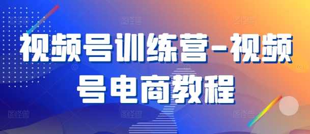 视频号训练营-视频号电商教程,课程,电商,第1张