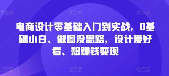 电商设计零基础入门到实战，0基础小白、做图没思路，设计爱好者、想赚钱变现,课程,专业,理解,电商,电子商务,第1张