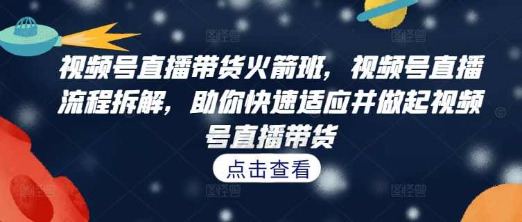 视频号直播带货火箭班，视频号直播流程拆解，助你快速适应并做起视频号直播带货,课程,直播,竞争,适应,第1张