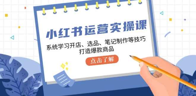 小红书运营实操课，系统学习开店、选品、笔记制作等技巧，打造爆款商品