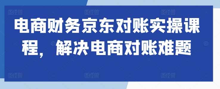 电商财务京东对账实操课程，解决电商对账难题