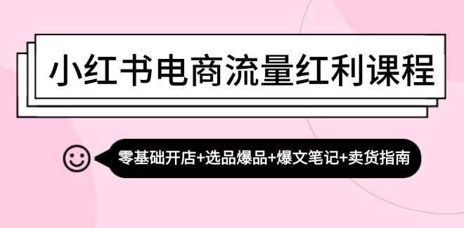 小红书电商流量红利课程：零基础开店+选品爆品+爆文笔记+卖货指南,课程,电商,电子商务,第1张
