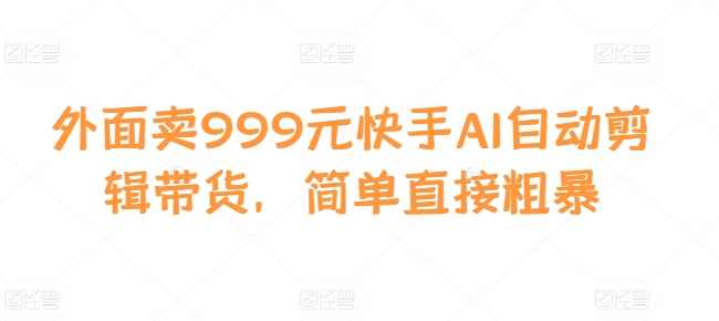 外面卖999元快手AI自动剪辑带货,简单直接粗暴,第1张 外面卖999元快手AI自动剪辑带货,简单直接粗暴,第1张