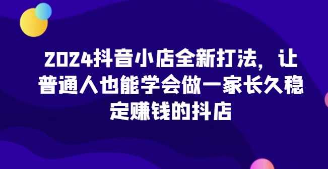2024抖音小店全新打法，让普通人也能学会做一家长久稳定赚钱的抖店（更新）,课程,理解,定位,模板,第1张