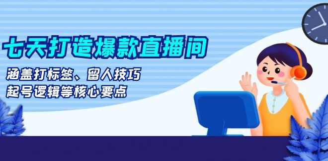 7天起号核心，七天打造爆款直播间：涵盖打标签、留人技巧、起号逻辑等核心要点