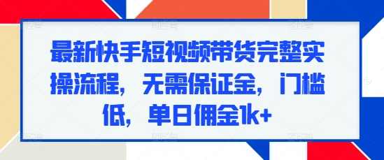 最新快手短视频带货完整实操流程，无需保证金，门槛低，单日佣金1k+,直播,第1张