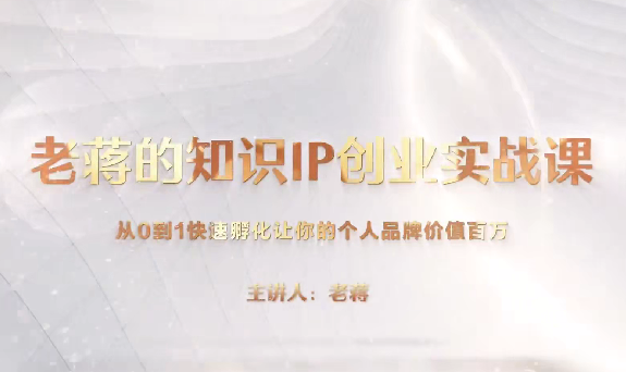 老蒋的知识IP创业实操课，从0到1快速孵化让你的个人品牌价值百万