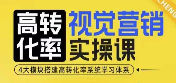 高转化率视觉营销实操课，4大模块搭建高转化率系统学习体系