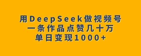 用DeepSeek做视频号，一条作品点赞几十万单日变现1k,课程,第1张