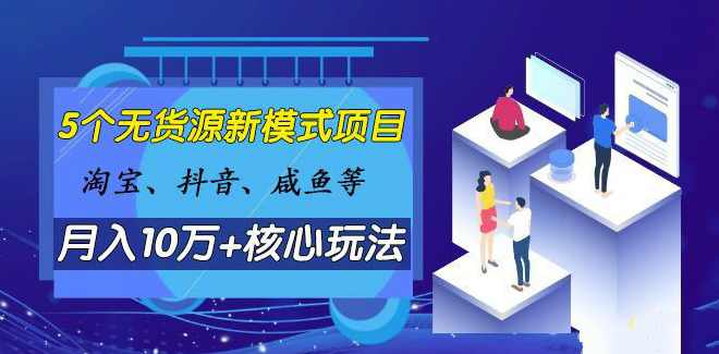 淘宝、抖音、咸鱼等5个无货源新模式项目月入10万+核心玩法,课程,学习,专业,团队,电子商务,第2张
