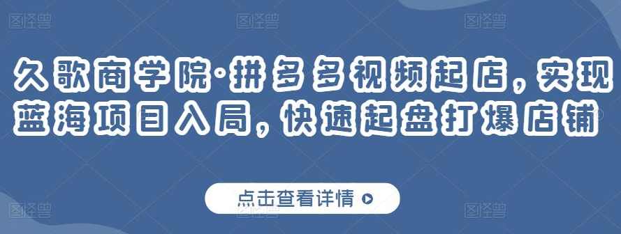 久歌商学院·拼多多视频起店，实现蓝海项目入局，快速起盘打爆店铺,课程,第1张