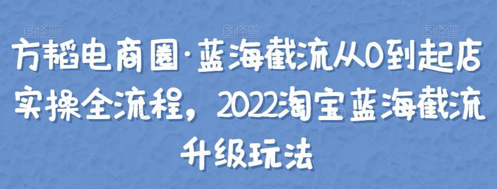 方韬电商圈·蓝海截流从0到起店实操全流程,2022淘宝蓝海截流升级玩法,课程,电商,电子商务,第1张 方韬电商圈·蓝海截流从0到起店实操全流程,2022淘宝蓝海截流升级玩法,课程,电商,电子商务,第1张