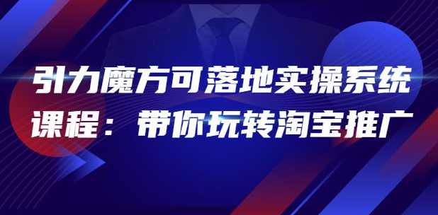 2022引力魔方可落地实操系统课程：带你玩转淘宝推广（12节课）,课程,第1张