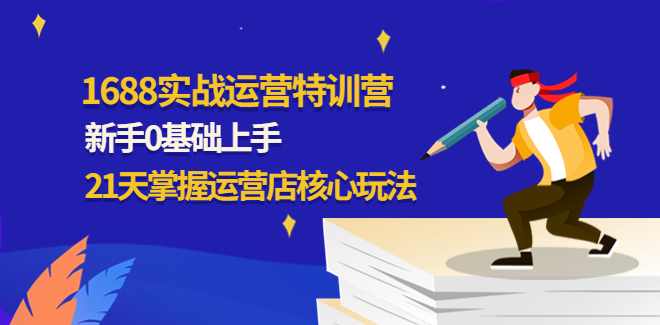 1688实战运营特训营,新手0基础上手,21天掌握运营店核心玩法