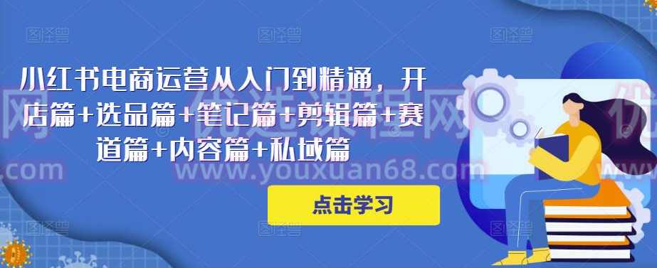 小红书电商运营从入门到精通，开店篇+选品篇+笔记篇+剪辑篇+赛道篇+内容篇+私域篇,电商,电商运营,第1张