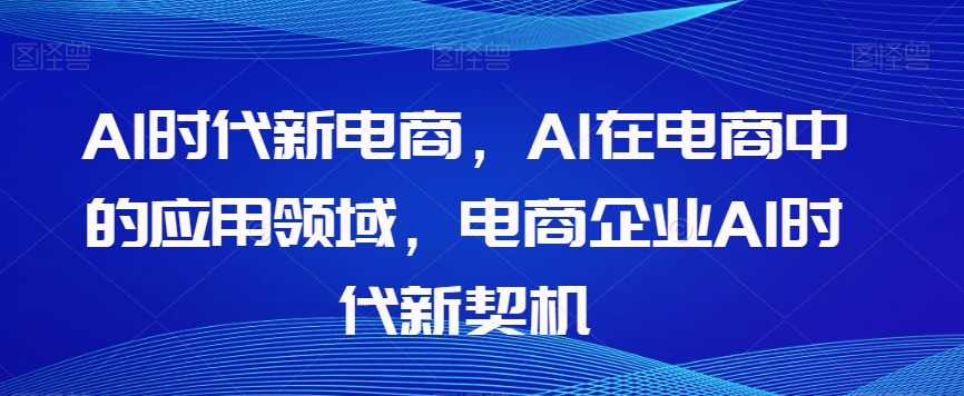 Al时代新电商，Al在电商中的应用领域，电商企业AI时代新契机,课程,电商,电子商务,人工智能,第1张