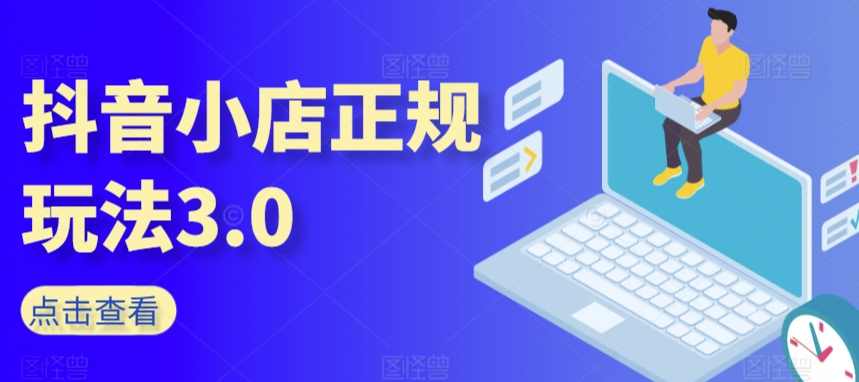 抖音小店正规玩法3.0，抖音入门基础知识、抖音运营技术、达人带货邀约、全域电商运营等