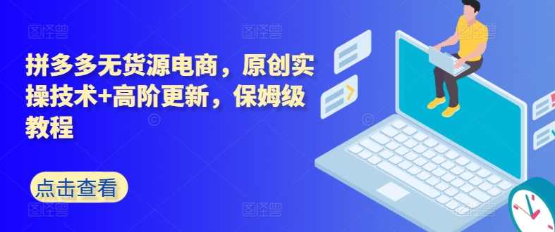 叮当会拼多多第35期无货源电商，原创实操技术+高阶更新，保姆级教程