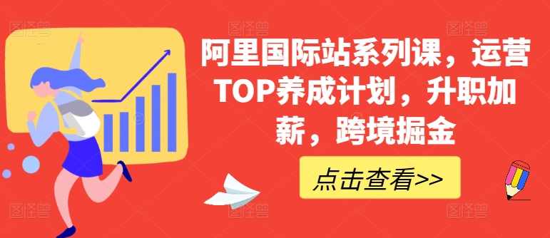 【跨境电商】阿里国际站系列课，运营TOP养成计划，升职加薪，跨境掘金,课程,理解,定位,电商,养成,第1张