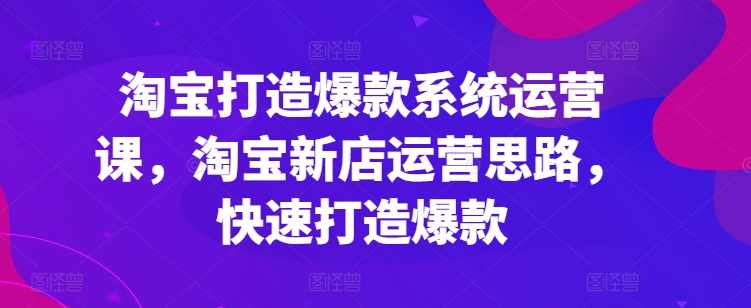 淘宝打造爆款系统运营课，淘宝新店运营思路，快速打造爆款,课程,学习,管理,模板,数据分析,第1张
