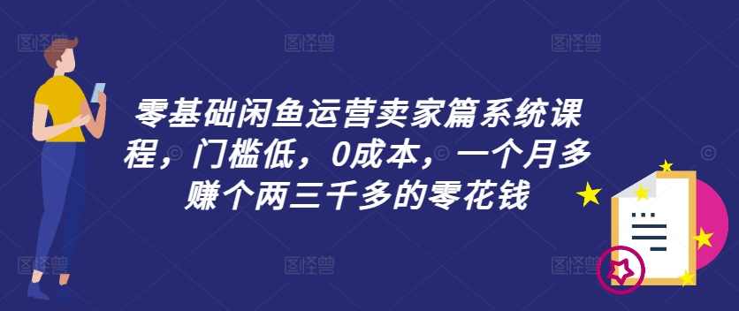 零基础闲鱼运营卖家篇系统课程，门槛低，0成本，一个月多赚个两三千多的零花钱,课程,专业,第1张