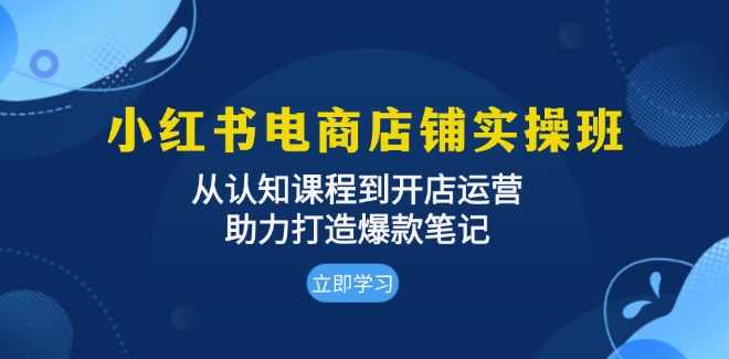 小红书电商店铺实操班：从认知课程到开店运营，助力打造爆款笔记,课程,管理,直播,专业,电商,第1张