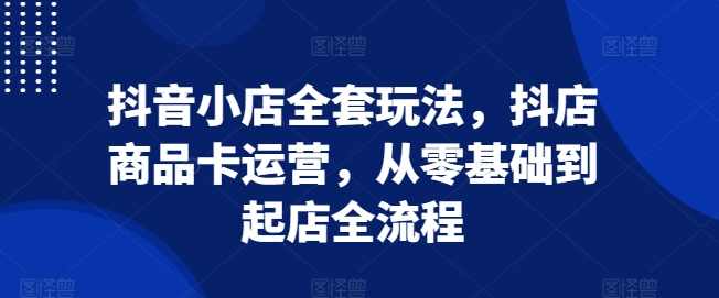抖音小店全套玩法，抖店商品卡运营，从零基础到起店全流程,课程,学习,第1张