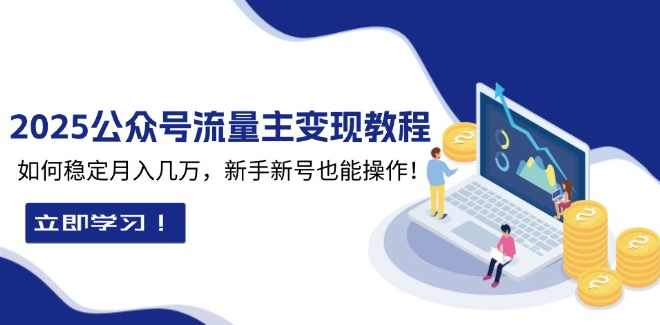 2025公众号流量主变现教程：如何稳定月入几万，新手新号也能操作【文档】