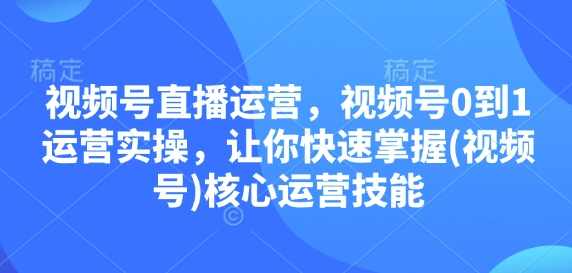 视频号直播运营，视频号0到1运营实操，让你快速掌握(视频号)核心运营技能,课程,直播,第1张