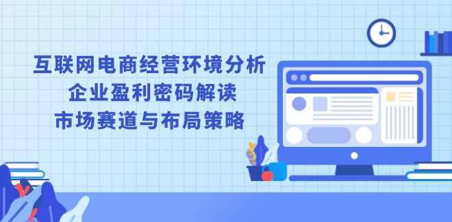 互联网电商经营环境分析, 企业盈利密码解读, 市场赛道与布局策略