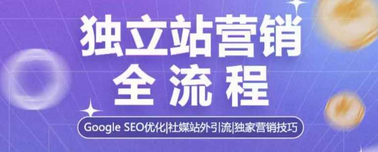 独立站营销全流程，Google SEO优化，社媒站外引流，独家营销技巧