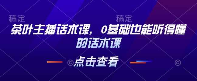 茶叶主播话术课，0基础也能听得懂的话术课,直播,第1张