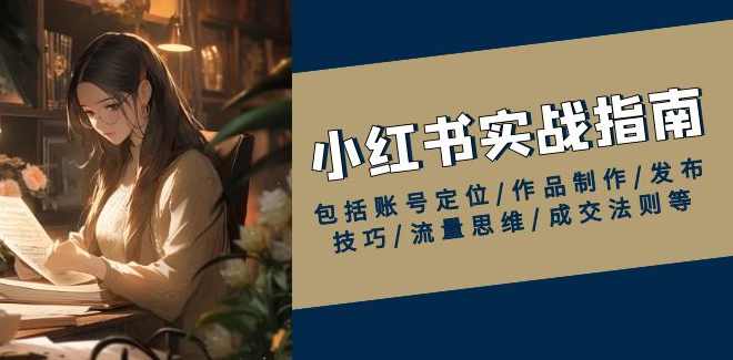 红薯【实战班】运营课小红书实战指南，包括账号定位/作品制作/发布技巧/流量思维/成交法则等