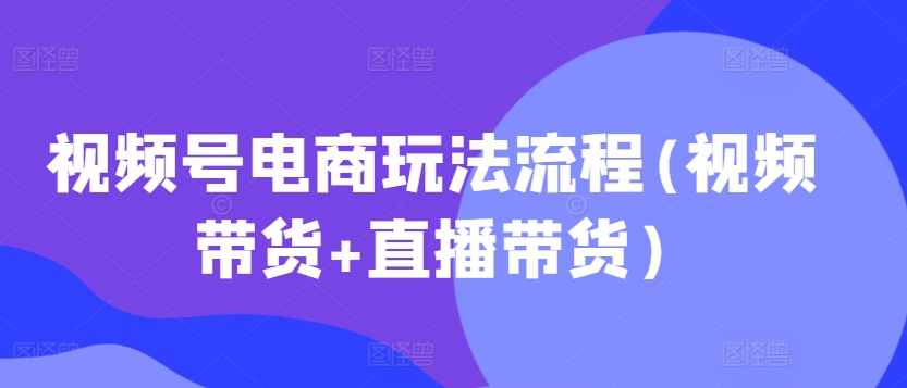 视频号电商玩法流程，视频带货+直播带货【更新2025年1月】,课程,直播,电商,第1张