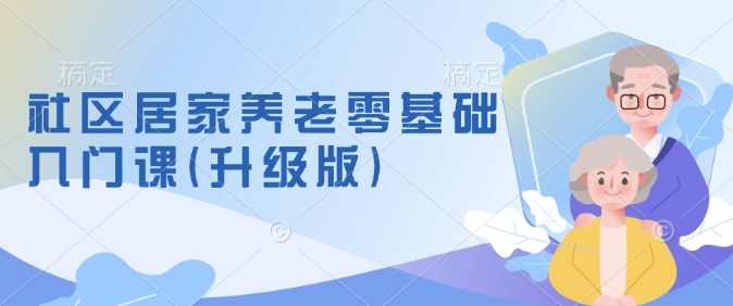 社区居家养老零基础入门课(升级版)了解新手做养老的可行模式,掌握养老项目的筹备方法,课程,学习,发展,目标,定位,第1张 社区居家养老零基础入门课(升级版)了解新手做养老的可行模式,掌握养老项目的筹备方法,课程,学习,发展,目标,定位,第1张