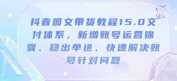 抖音图文带货教程15.0交付体系，新增账号运营锦囊、稳出单进、快速解决账号针对问题,管理,直播,教育,成长,防骗指南,第1张