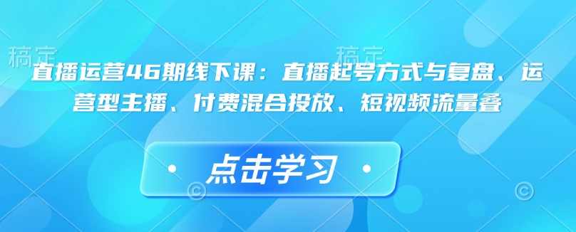 直播运营46期线下课：直播起号方式与复盘、运营型主播、付费混合投放、短视频流量叠,课程,管理,直播,团队,第1张