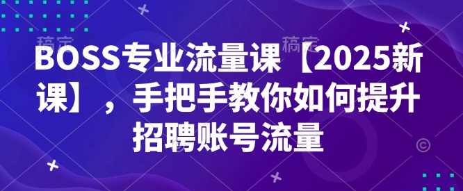 BOSS专业流量课【2025新课】，手把手教你如何提升招聘账号流量,课程,管理,专业,微信,沟通,第1张