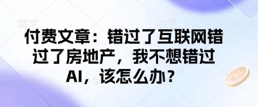 记忆承载付费文章：错过了互联网错过了房地产，我不想错过AI，该怎么办？,第1张