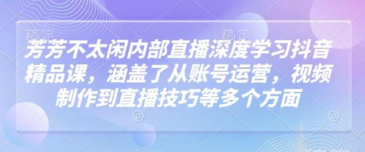 芳芳不太闲内部直播深度学习抖音精品课，涵盖了从账号运营，视频制作到直播技巧等多个方面,课程,学习,直播,定位,数据分析,第1张