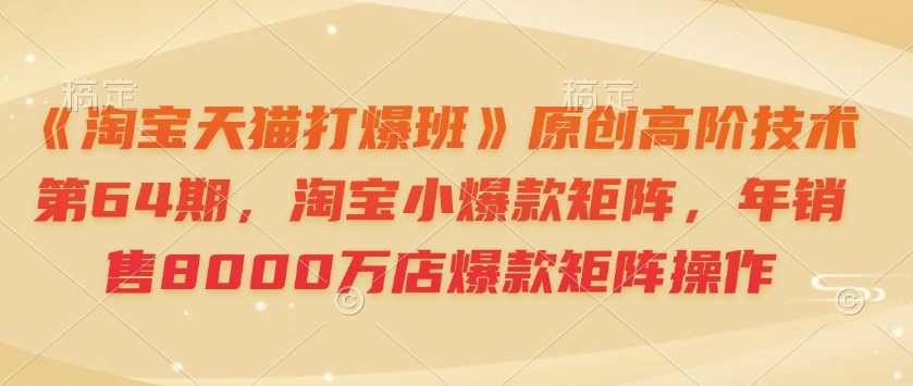 《淘宝天猫打爆班》原创高阶技术第64期，淘宝小爆款矩阵，年销售8000万店爆款矩阵操作,课程,定位,第1张
