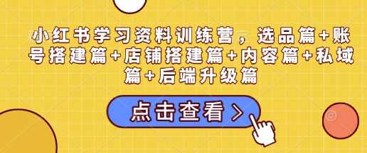 小红书学习资料训练营，选品篇+账号搭建篇+店铺搭建篇+内容篇+私域篇+后端升级篇,课程,学习,直播,微信,支付,第1张