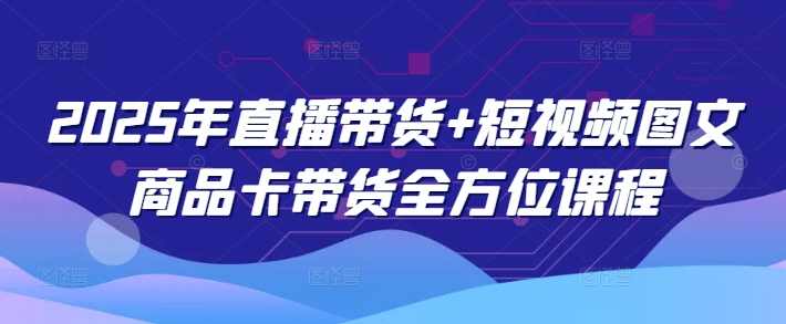 2025年直播带货+短视频图文商品卡带货全方位课程,课程,学习,直播,团队,竞争,成长,适应,第1张