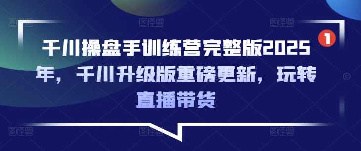 千川操盘手训练营完整版2025年，千川升级版重磅更新，玩转直播带货,课程,直播,第1张