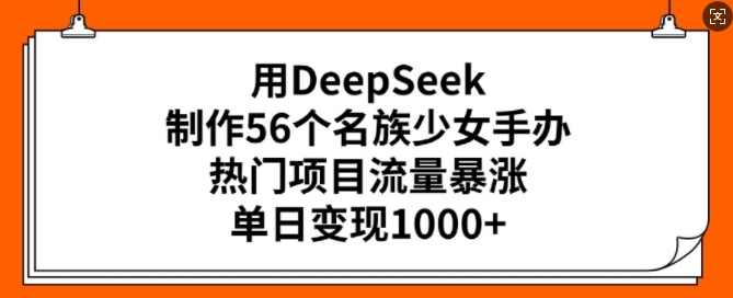 用DeepSeek制作56个名族少女手办，热门项目流量暴涨，单日变现多张【揭秘】