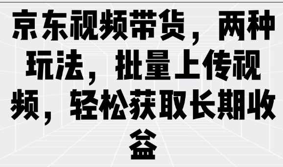 京东视频带货，两种玩法，批量上传视频，轻松获取长期收益【揭秘】,课程,直播,第1张