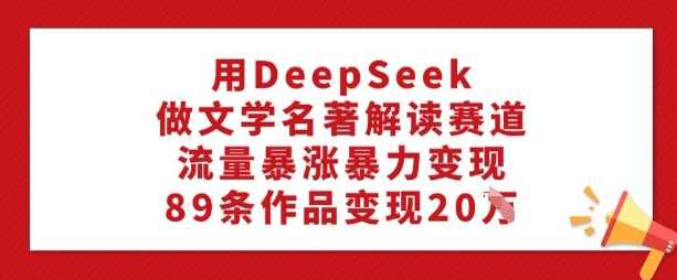 用DeepSeek做文学名著解读赛道，流量暴涨暴力变现，89条作品变现20W【揭秘】,课程,第1张