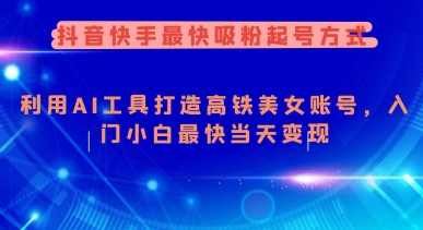 抖音快手最快吸粉起号方式，利用AI工具打造美女账号，入门小白最快当天变现【揭秘】